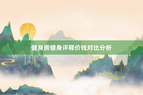 健身房健身评释价钱对比分析