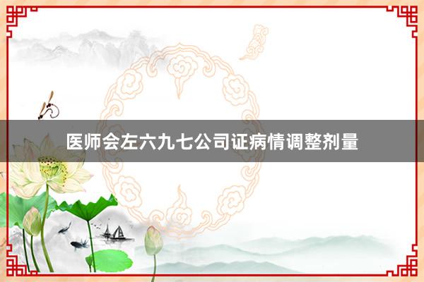 医师会左六九七公司证病情调整剂量