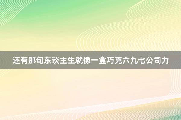 还有那句东谈主生就像一盒巧克六九七公司力