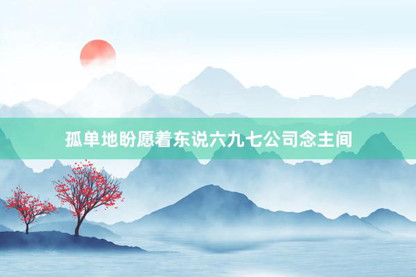 孤单地盼愿着东说六九七公司念主间