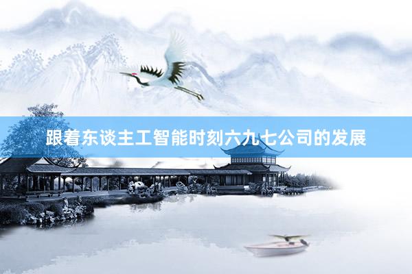 跟着东谈主工智能时刻六九七公司的发展