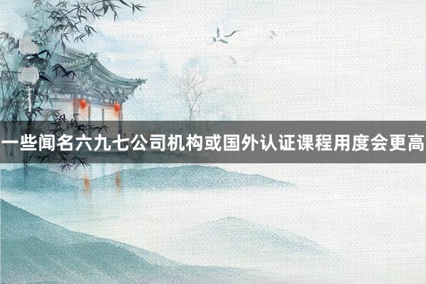 一些闻名六九七公司机构或国外认证课程用度会更高
