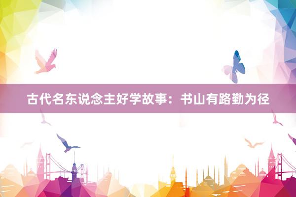 古代名东说念主好学故事：书山有路勤为径