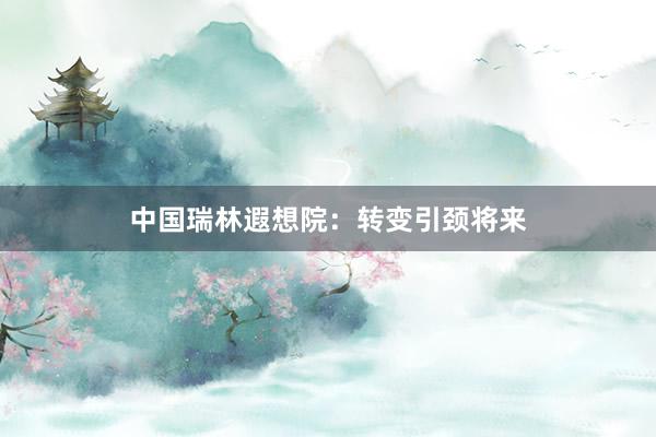 中国瑞林遐想院：转变引颈将来