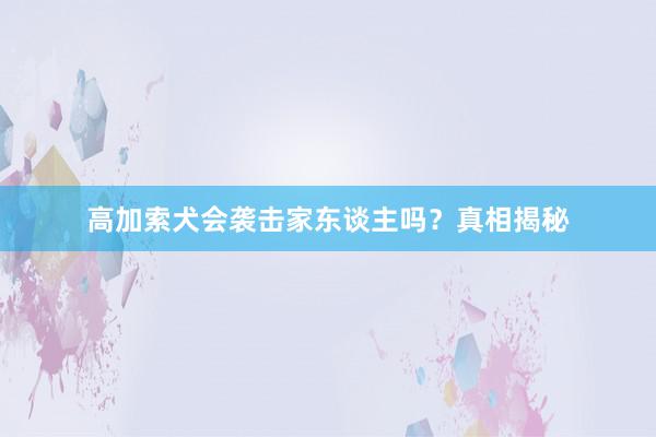 高加索犬会袭击家东谈主吗？真相揭秘