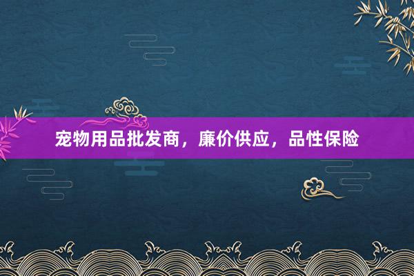 宠物用品批发商，廉价供应，品性保险
