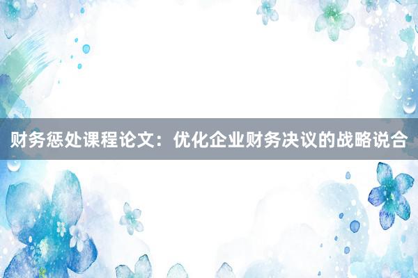 财务惩处课程论文：优化企业财务决议的战略说合